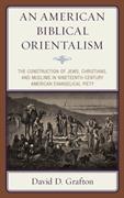 American Biblical Orientalism, An: The Construction of Jews, Christians, and Muslims in Nineteenth-Century American Evangelical Piety